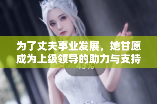 为了丈夫事业发展，她甘愿成为上级领导的助力与支持者