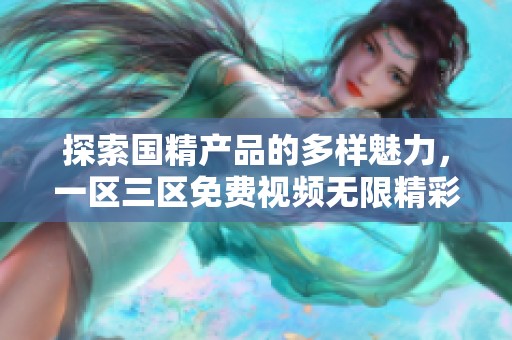 探索国精产品的多样魅力，一区三区免费视频无限精彩