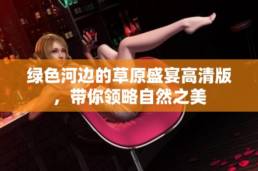 绿色河边的草原盛宴高清版，带你领略自然之美