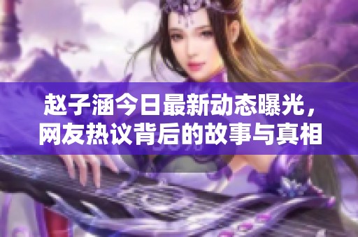赵子涵今日最新动态曝光，网友热议背后的故事与真相