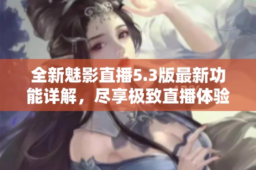 全新魅影直播5.3版最新功能详解，尽享极致直播体验