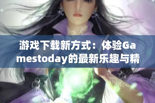 游戏下载新方式：体验Gamestoday的最新乐趣与精彩内容