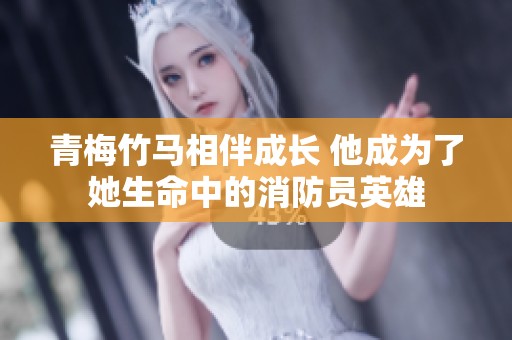 青梅竹马相伴成长 他成为了她生命中的消防员英雄