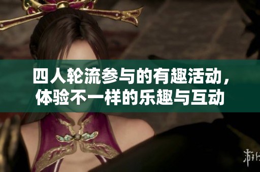 四人轮流参与的有趣活动，体验不一样的乐趣与互动