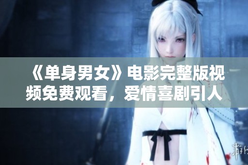 《单身男女》电影完整版视频免费观看，爱情喜剧引人入胜