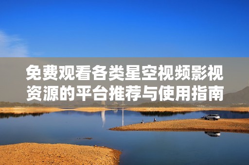 免费观看各类星空视频影视资源的平台推荐与使用指南