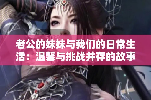 老公的妹妹与我们的日常生活：温馨与挑战并存的故事
