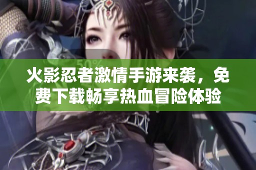火影忍者激情手游来袭，免费下载畅享热血冒险体验