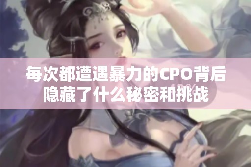 每次都遭遇暴力的CPO背后隐藏了什么秘密和挑战