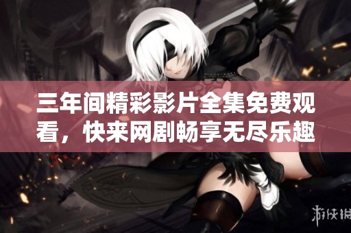 三年间精彩影片全集免费观看，快来网剧畅享无尽乐趣