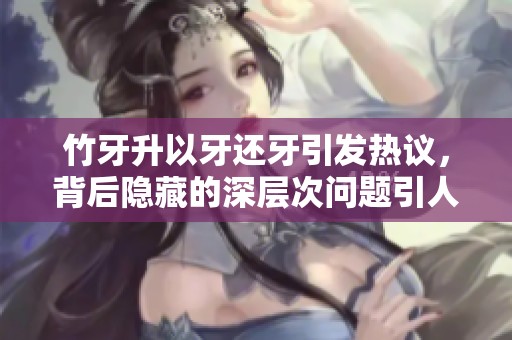 竹牙升以牙还牙引发热议，背后隐藏的深层次问题引人深思