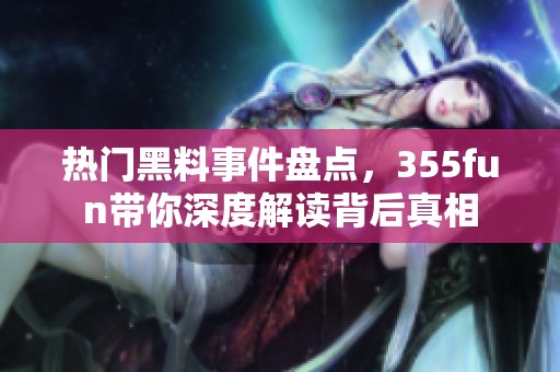 热门黑料事件盘点，355fun带你深度解读背后真相
