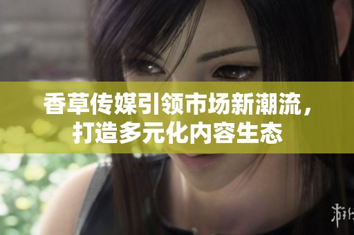 香草传媒引领市场新潮流，打造多元化内容生态