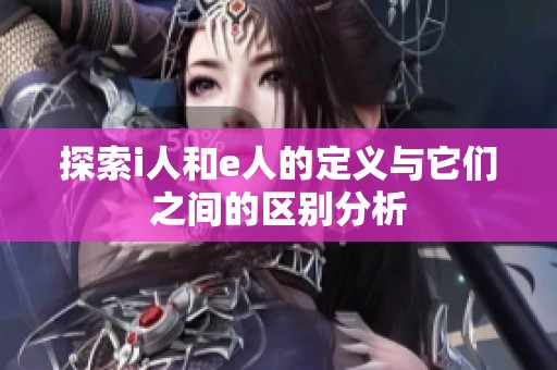 探索i人和e人的定义与它们之间的区别分析