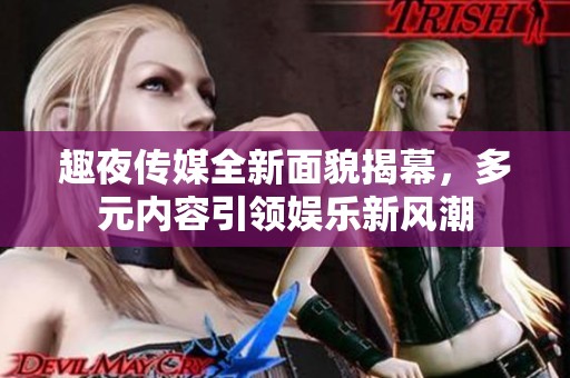 趣夜传媒全新面貌揭幕，多元内容引领娱乐新风潮