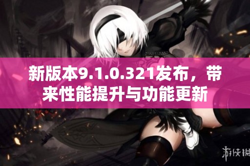 新版本9.1.0.321发布，带来性能提升与功能更新