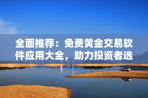 全面推荐：免费黄金交易软件应用大全，助力投资者选择