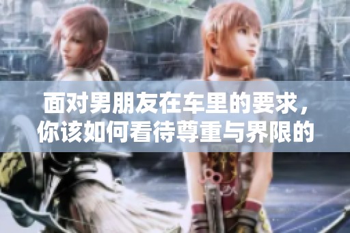 面对男朋友在车里的要求，你该如何看待尊重与界限的关系