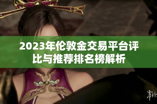 2023年伦敦金交易平台评比与推荐排名榜解析