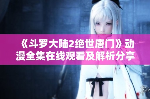 《斗罗大陆2绝世唐门》动漫全集在线观看及解析分享