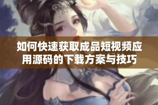 如何快速获取成品短视频应用源码的下载方案与技巧