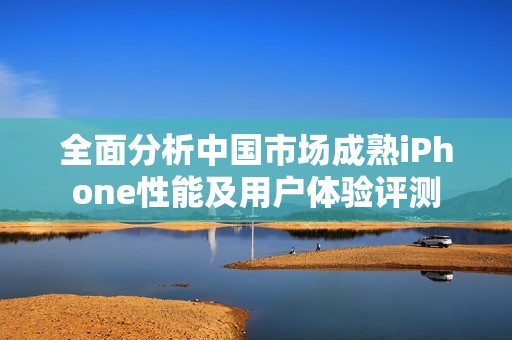 全面分析中国市场成熟iPhone性能及用户体验评测