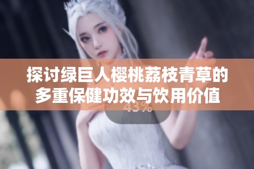 探讨绿巨人樱桃荔枝青草的多重保健功效与饮用价值