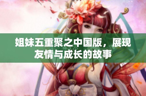 姐妹五重聚之中国版，展现友情与成长的故事