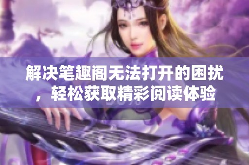 解决笔趣阁无法打开的困扰，轻松获取精彩阅读体验