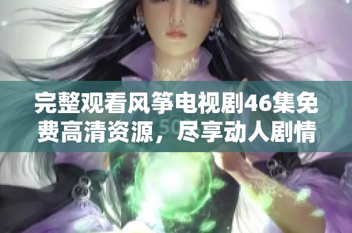 完整观看风筝电视剧46集免费高清资源，尽享动人剧情