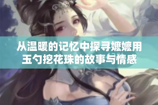 从温暖的记忆中探寻嬷嬷用玉勺挖花珠的故事与情感