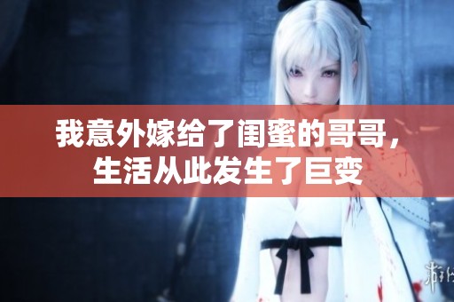 我意外嫁给了闺蜜的哥哥，生活从此发生了巨变