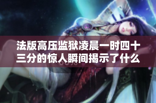法版高压监狱凌晨一时四十三分的惊人瞬间揭示了什么