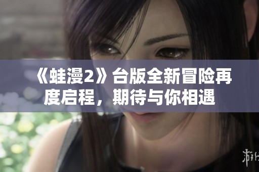 《蛙漫2》台版全新冒险再度启程，期待与你相遇