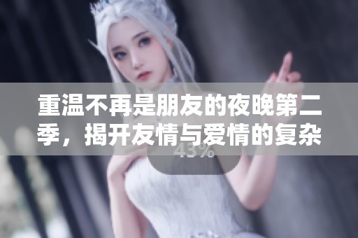 重温不再是朋友的夜晚第二季，揭开友情与爱情的复杂关系