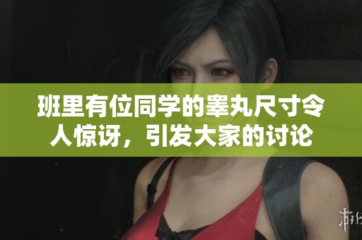 班里有位同学的睾丸尺寸令人惊讶，引发大家的讨论