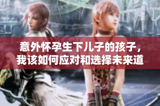 意外怀孕生下儿子的孩子，我该如何应对和选择未来道路