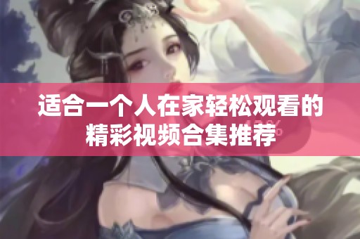 适合一个人在家轻松观看的精彩视频合集推荐