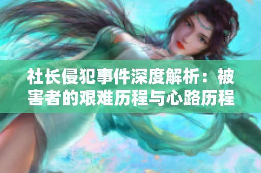 社长侵犯事件深度解析：被害者的艰难历程与心路历程