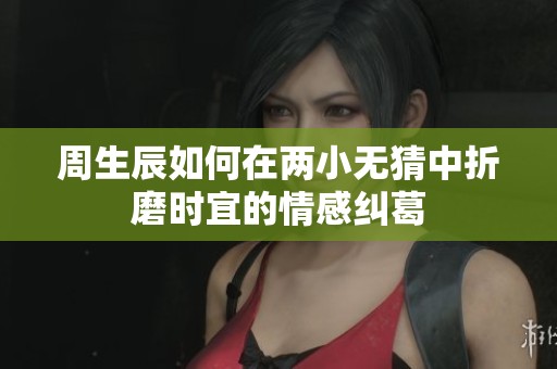 周生辰如何在两小无猜中折磨时宜的情感纠葛