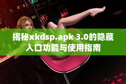 揭秘xkdsp.apk 3.0的隐藏入口功能与使用指南