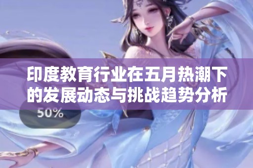 印度教育行业在五月热潮下的发展动态与挑战趋势分析