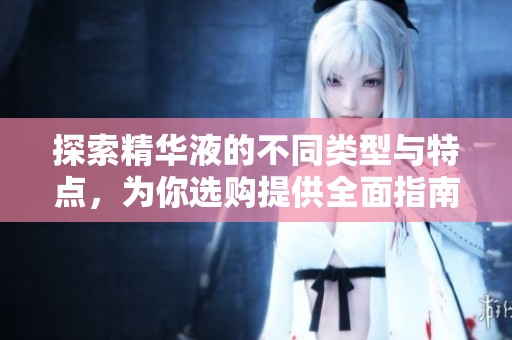 探索精华液的不同类型与特点，为你选购提供全面指南