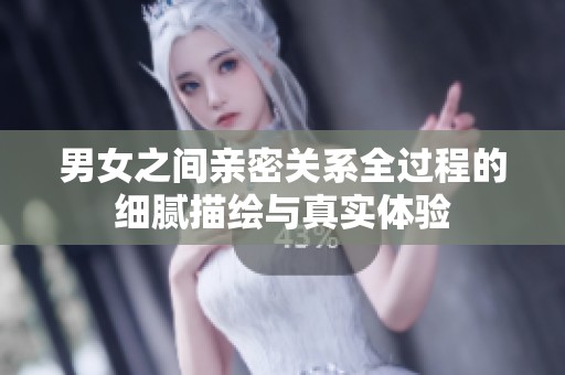 男女之间亲密关系全过程的细腻描绘与真实体验