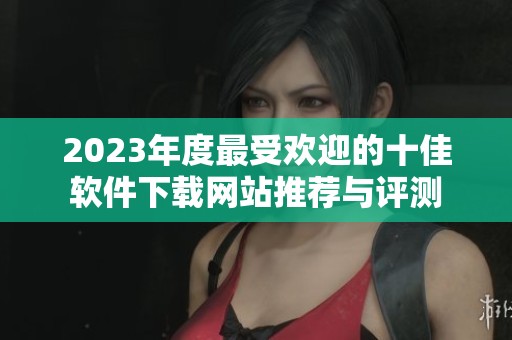 2023年度最受欢迎的十佳软件下载网站推荐与评测
