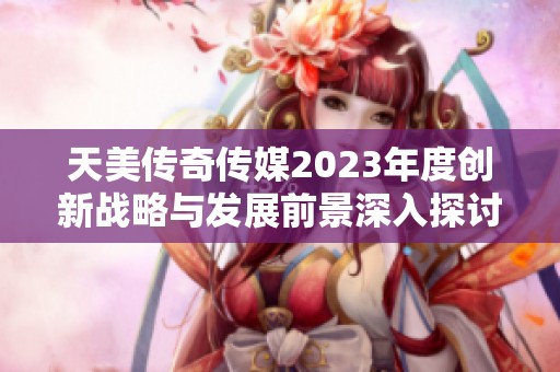 天美传奇传媒2023年度创新战略与发展前景深入探讨