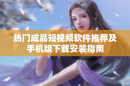 热门成品短视频软件推荐及手机版下载安装指南