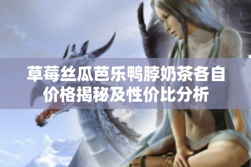 草莓丝瓜芭乐鸭脖奶茶各自价格揭秘及性价比分析
