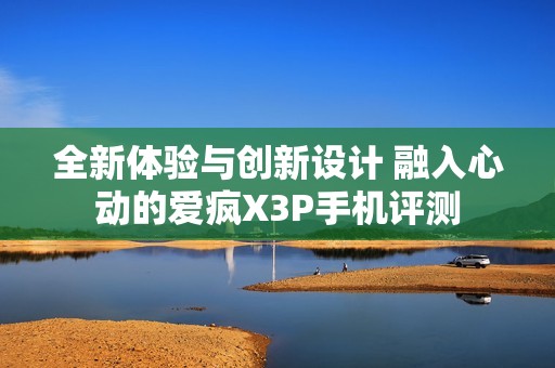 全新体验与创新设计 融入心动的爱疯X3P手机评测