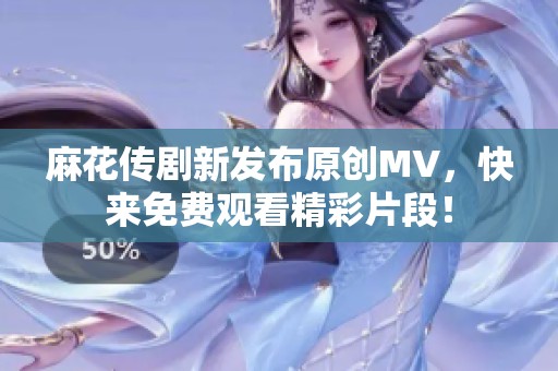 麻花传剧新发布原创MV，快来免费观看精彩片段！